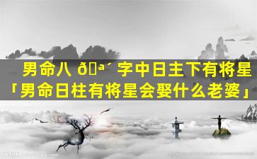 男命八 🪴 字中日主下有将星「男命日柱有将星会娶什么老婆」